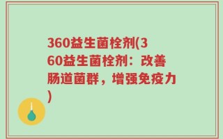 360益生菌栓剂(360益生菌栓剂：改善肠道菌群，增强免疫力)