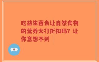 吃益生菌会让自然食物的营养大打折扣吗？让你意想不到