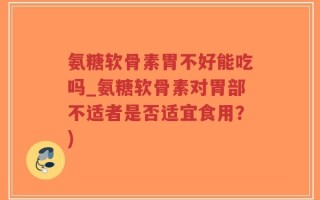 氨糖软骨素胃不好能吃吗_氨糖软骨素对胃部不适者是否适宜食用？)