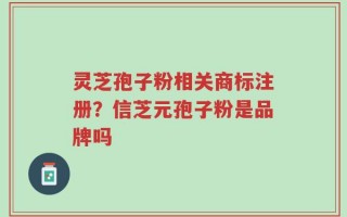 灵芝孢子粉相关商标注册？信芝元孢子粉是品牌吗
