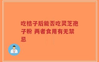 吃桔子后能否吃灵芝孢子粉 两者食用有无禁忌