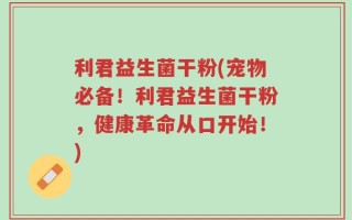 利君益生菌干粉(宠物必备！利君益生菌干粉，健康革命从口开始！)
