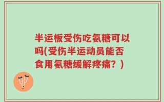 半运板受伤吃氨糖可以吗(受伤半运动员能否食用氨糖缓解疼痛？)