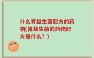 什么算益生菌配方的药物(算益生菌的药物配方是什么？)