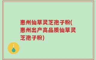 惠州仙草灵芝孢子粉(惠州出产高品质仙草灵芝孢子粉)