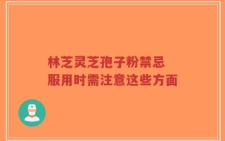 林芝灵芝孢子粉禁忌 服用时需注意这些方面