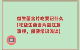 益生菌含片吃要记什么(吃益生菌含片需注意事项，保健常识浅谈)