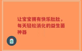 让宝宝拥有快乐肚肚，每天轻松消化的益生菌神器