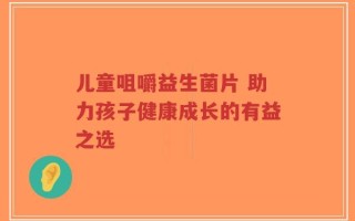 儿童咀嚼益生菌片 助力孩子健康成长的有益之选