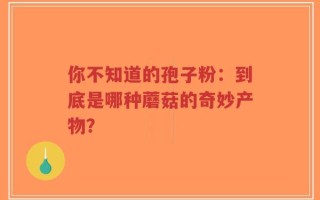 你不知道的孢子粉：到底是哪种蘑菇的奇妙产物？