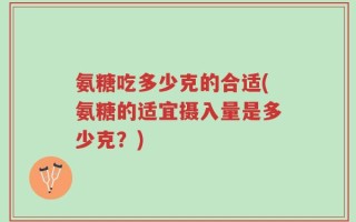 氨糖吃多少克的合适(氨糖的适宜摄入量是多少克？)