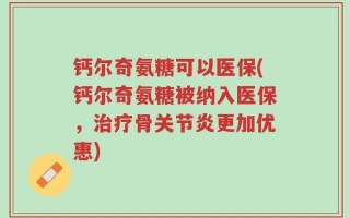 钙尔奇氨糖可以医保(钙尔奇氨糖被纳入医保，治疗骨关节炎更加优惠)