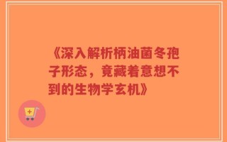 《深入解析柄油菌冬孢子形态，竟藏着意想不到的生物学玄机》