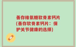 善存维氨糖软骨素钙片(善存软骨素钙片：保护关节健康的选择)