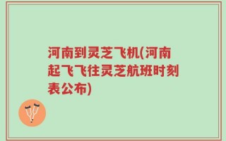 河南到灵芝飞机(河南起飞飞往灵芝航班时刻表公布)