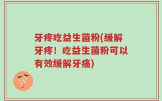 牙疼吃益生菌粉(缓解牙疼！吃益生菌粉可以有效缓解牙痛)