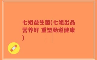 七姐益生菌(七姐出品营养好 重塑肠道健康)