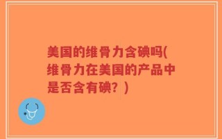 美国的维骨力含碘吗(维骨力在美国的产品中是否含有碘？)