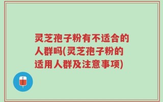 灵芝孢子粉有不适合的人群吗(灵芝孢子粉的适用人群及注意事项)