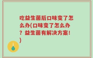 吃益生菌后口味变了怎么办(口味变了怎么办？益生菌有解决方案！)