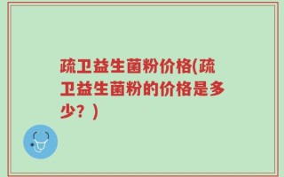 疏卫益生菌粉价格(疏卫益生菌粉的价格是多少？)
