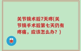 关节镜术后7天疼(关节镜手术后第七天仍有疼痛，应该怎么办？)