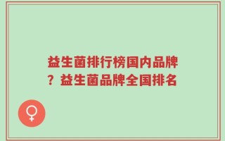 益生菌排行榜国内品牌？益生菌品牌全国排名