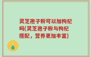 灵芝孢子粉可以加枸杞吗(灵芝孢子粉与枸杞搭配，营养更加丰富)