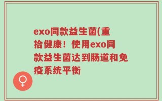 exo同款益生菌(重拾健康！使用exo同款益生菌达到肠道和免疫系统平衡