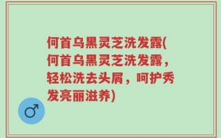 何首乌黑灵芝洗发露(何首乌黑灵芝洗发露，轻松洗去头屑，呵护秀发亮丽滋养)