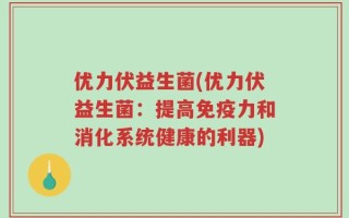 优力伏益生菌(优力伏益生菌：提高免疫力和消化系统健康的利器)