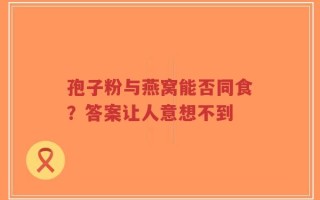 孢子粉与燕窝能否同食？答案让人意想不到
