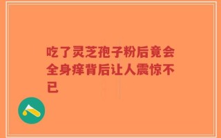 吃了灵芝孢子粉后竟会全身痒背后让人震惊不已