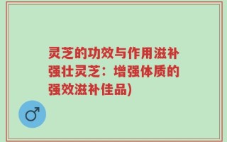 灵芝的功效与作用滋补强壮灵芝：增强体质的强效滋补佳品)
