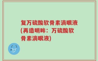 复万硫酸软骨素滴眼液(再造明眸：万硫酸软骨素滴眼液)