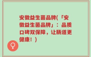 安徽益生菌品牌(「安徽益生菌品牌」：品质口碑双保障，让肠道更健康！)