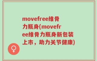 movefree维骨力瓶身(movefree维骨力瓶身新包装上市，助力关节健康)