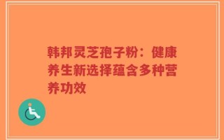 韩邦灵芝孢子粉：健康养生新选择蕴含多种营养功效