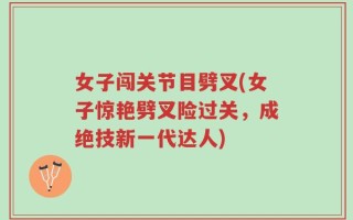 女子闯关节目劈叉(女子惊艳劈叉险过关，成绝技新一代达人)