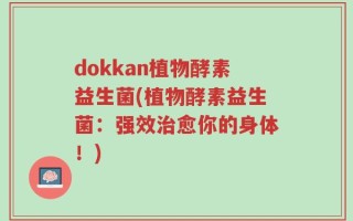 dokkan植物酵素益生菌(植物酵素益生菌：强效治愈你的身体！)