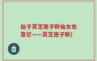 仙子灵芝孢子粉仙女也靠它——灵芝孢子粉)