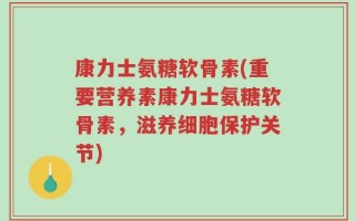 康力士氨糖软骨素(重要营养素康力士氨糖软骨素，滋养细胞保护关节)