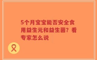 5个月宝宝能否安全食用益生元和益生菌？看专家怎么说