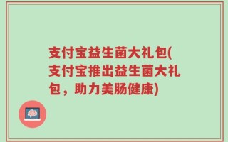 支付宝益生菌大礼包(支付宝推出益生菌大礼包，助力美肠健康)