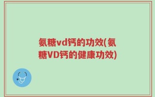 氨糖vd钙的功效(氨糖VD钙的健康功效)