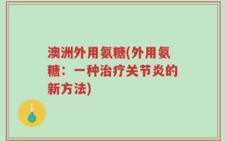 澳洲外用氨糖(外用氨糖：一种治疗关节炎的新方法)