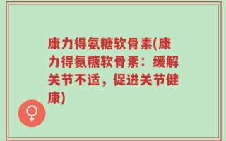 康力得氨糖软骨素(康力得氨糖软骨素：缓解关节不适，促进关节健康)