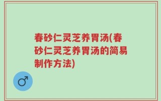 春砂仁灵芝养胃汤(春砂仁灵芝养胃汤的简易制作方法)