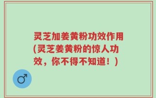 灵芝加姜黄粉功效作用(灵芝姜黄粉的惊人功效，你不得不知道！)