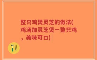 整只鸡煲灵芝的做法(鸡汤加灵芝煲一整只鸡，美味可口)